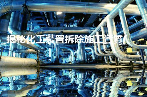 揭秘化工裝置拆除施工資質(zhì)公司的神秘面紗？你所不知道的行業(yè)內(nèi)幕！